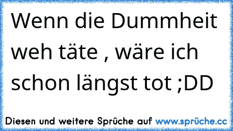 Wenn die Dummheit weh täte , wäre ich schon längst tot ;DD