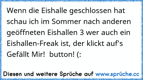 Wenn die Eishalle geschlossen hat schau ich im Sommer nach anderen geöffneten Eishallen ♥3 
wer auch ein Eishallen-Freak ist, der klickt auf's Gefällt Mir!  button! (: