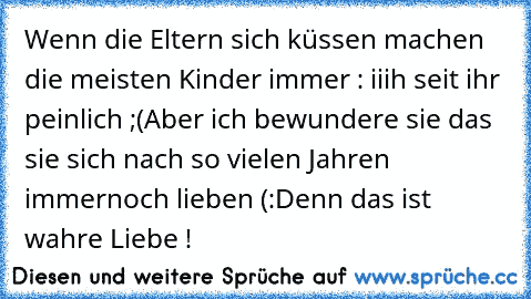 Wenn die Eltern sich küssen machen die meisten Kinder immer : iiih seit ihr peinlich ;(
Aber ich bewundere sie das sie sich nach so vielen Jahren immernoch lieben (:
Denn das ist wahre Liebe ! ♥