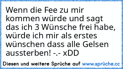 Wenn die Fee zu mir kommen würde und sagt das ich 3 Wünsche frei habe, würde ich mir als erstes wünschen dass alle Gelsen aussterben! -.- xDD