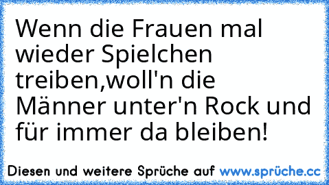 Wenn die Frauen mal wieder Spielchen treiben,woll'n die Männer unter'n Rock und für immer da bleiben!