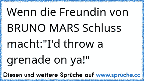 Wenn die Freundin von BRUNO MARS Schluss macht:
"I'd throw a grenade on ya!"