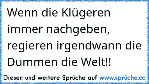 Wenn die Klügeren immer nachgeben, regieren irgendwann die Dummen die Welt!!