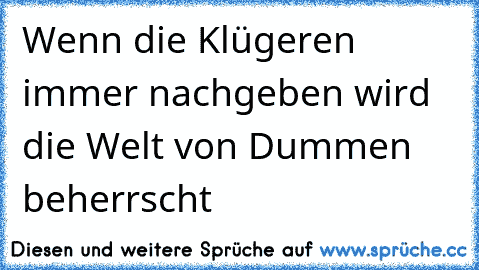 Wenn die Klügeren immer nachgeben wird die Welt von Dummen beherrscht