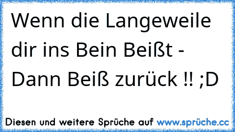 Wenn die Langeweile dir ins Bein Beißt - Dann Beiß zurück !! ;D