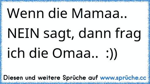 Wenn die Mamaa.. NEIN sagt, dann frag ich die Omaa.. ♥ :))