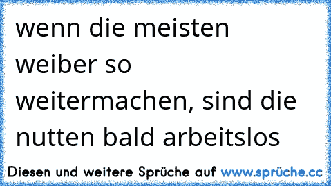 wenn die meisten weiber so weitermachen, sind die nutten bald arbeitslos