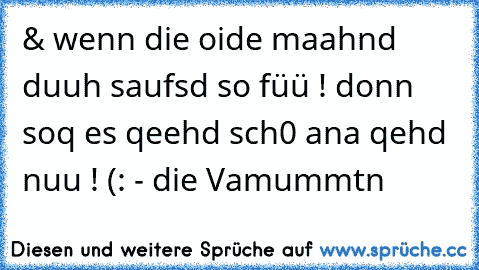 & wenn die oide maahnd duuh saufsd so füü ! donn soq es qeehd sch0 ana qehd nuu ! (: - die Vamummtn