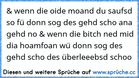 & wenn die oide moand du saufsd so fü donn sog des gehd scho ana gehd no & wenn die bitch ned mid dia hoamfoan wü donn sog des gehd scho des überleeebsd schoo