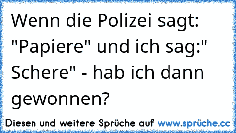 Wenn die Polizei sagt: "Papiere" und ich sag:" Schere" - hab ich dann gewonnen?