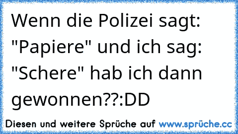 Wenn die Polizei sagt: "Papiere" und ich sag: "Schere" hab ich dann gewonnen??
:DD