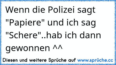 Wenn die Polizei sagt "Papiere" und ich sag "Schere"..hab ich dann gewonnen ^^