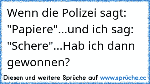 Wenn die Polizei sagt: "Papiere"...und ich sag: "Schere"...Hab ich dann gewonnen?