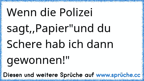 Wenn die Polizei sagt,,Papier"und du Schere hab ich dann gewonnen!"