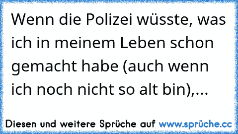 Wenn die Polizei wüsste, was ich in meinem Leben schon gemacht habe (auch wenn ich noch nicht so alt bin),...