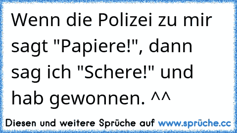 Wenn die Polizei zu mir sagt "Papiere!", dann sag ich "Schere!" und hab gewonnen. ^^