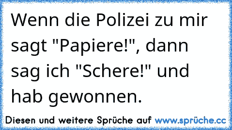 Wenn die Polizei zu mir sagt "Papiere!", dann sag ich "Schere!" und hab gewonnen.