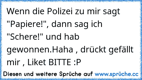 Wenn die Polizei zu mir sagt "Papiere!", dann sag ich "Schere!" und hab gewonnen.
Haha , drückt gefällt mir , Liket BITTE :P