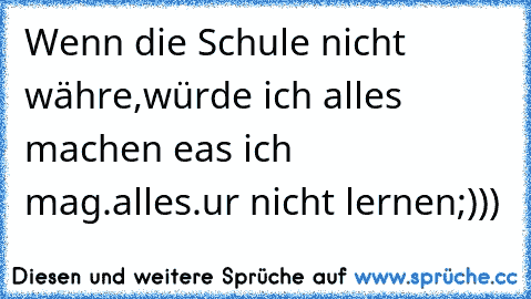 Wenn die Schule nicht währe,würde ich alles machen eas ich mag.alles.ur nicht lernen
;)))