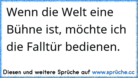 Wenn die Welt eine Bühne ist, möchte ich die Falltür bedienen.