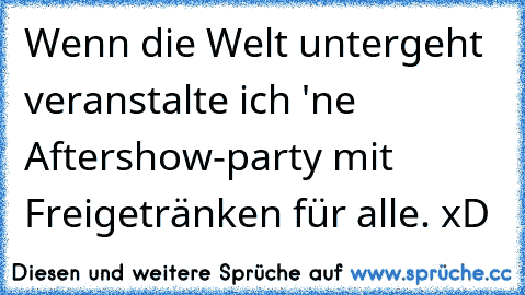 Wenn die Welt untergeht veranstalte ich 'ne Aftershow-party mit Freigetränken für alle. xD