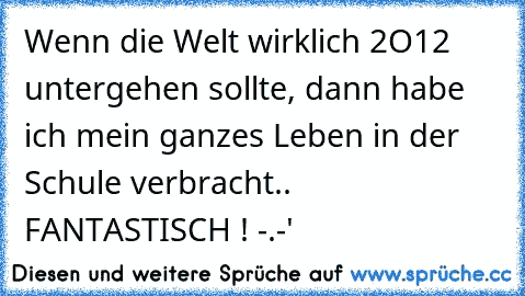 Wenn die Welt wirklich 2O12 untergehen sollte, dann habe ich mein ganzes Leben in der Schule verbracht.. FANTASTISCH ! -.-'