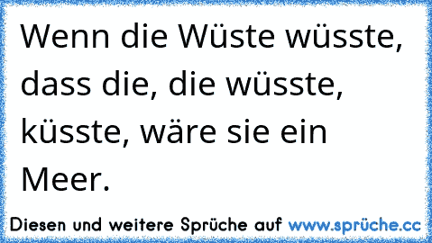 Wenn die Wüste wüsste, dass die, die wüsste, küsste, wäre sie ein Meer.