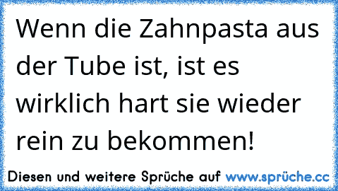 Wenn die Zahnpasta aus der Tube ist, ist es wirklich hart sie wieder rein zu bekommen!