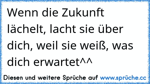 Wenn die Zukunft lächelt, lacht sie über dich, weil sie weiß, was dich erwartet^^