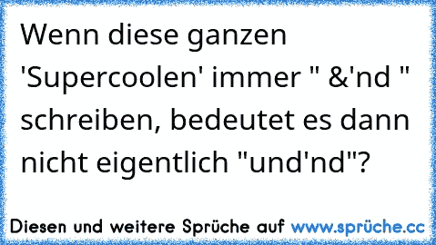 Wenn diese ganzen 'Supercoolen' immer " &'nd " schreiben, bedeutet es dann nicht eigentlich "und'nd"?