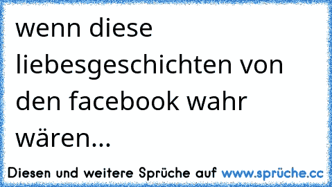 wenn diese liebesgeschichten von den facebook wahr wären... ♥