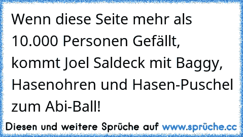 Wenn diese Seite mehr als 10.000 Personen Gefällt, kommt Joel Saldeck mit Baggy, Hasenohren und Hasen-Puschel zum Abi-Ball!