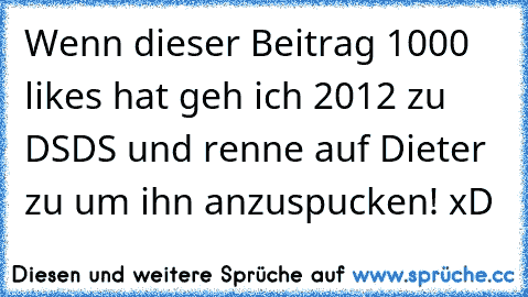 Wenn dieser Beitrag 1000 likes hat geh ich 2012 zu DSDS und renne auf Dieter zu um ihn anzuspucken! xD