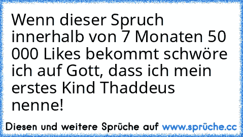 Wenn dieser Spruch innerhalb von 7 Monaten 50 000 Likes bekommt schwöre ich auf Gott, dass ich mein erstes Kind Thaddeus nenne!