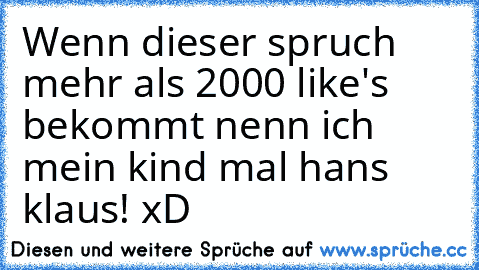 Wenn dieser spruch mehr als 2000 like's bekommt nenn ich mein kind mal hans klaus! xD