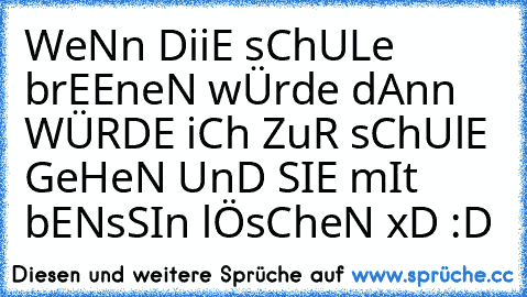 WeNn DiiE sChULe brEEneN wÜrde dAnn WÜRDE iCh ZuR sChUlE GeHeN UnD SIE mIt bENsSIn lÖsCheN xD :D