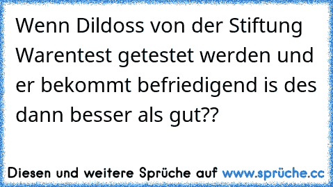 Wenn Dildos´s von der Stiftung Warentest getestet werden und er bekommt befriedigend is des dann besser als gut??