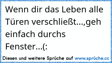 Wenn dir das Leben alle Türen verschließt...,
geh einfach durchs Fenster...(: