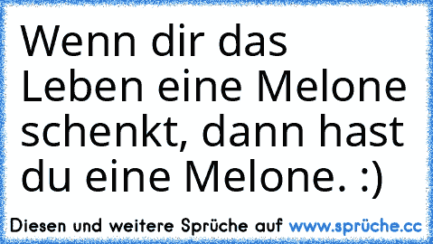 Wenn dir das Leben eine Melone schenkt, dann hast du eine Melone. :)