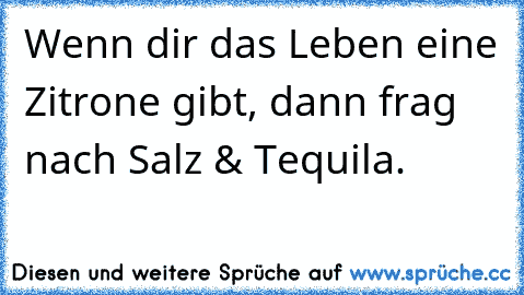 Wenn dir das Leben eine Zitrone gibt, dann frag nach Salz & Tequila.