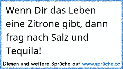 Wenn Dir das Leben eine Zitrone gibt, dann frag nach Salz und Tequila!