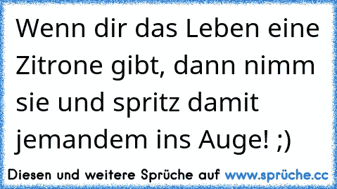 Wenn dir das Leben eine Zitrone gibt, dann nimm sie und spritz damit jemandem ins Auge! ;)