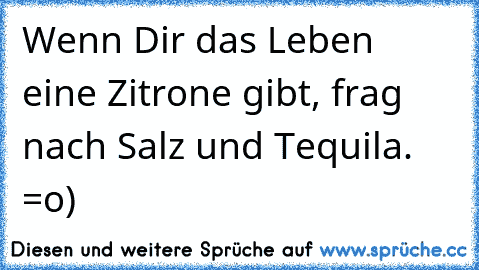 Wenn Dir das Leben eine Zitrone gibt, frag nach Salz und Tequila. =o)