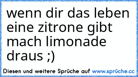 wenn dir das leben eine zitrone gibt mach limonade draus ;)