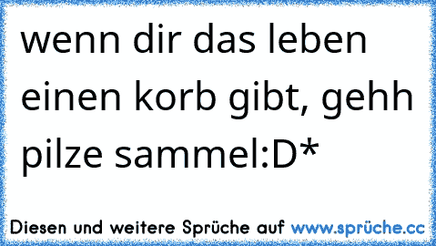 wenn dir das leben einen korb gibt, gehh pilze sammel:D*