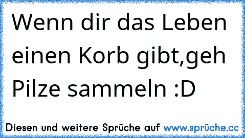 Wenn dir das Leben einen Korb gibt,geh Pilze sammeln :D