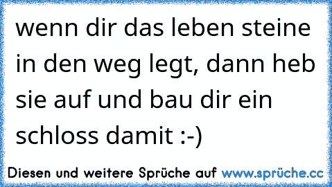 wenn dir das leben steine in den weg legt, dann heb sie auf und bau dir ein schloss damit :-)