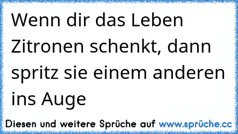 Wenn dir das Leben Zitronen schenkt, dann spritz sie einem anderen ins Auge