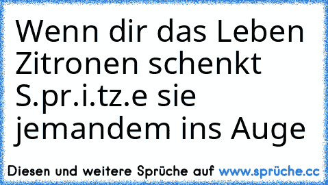 Wenn dir das Leben Zitronen schenkt S.pr.i.tz.e sie jemandem ins Auge