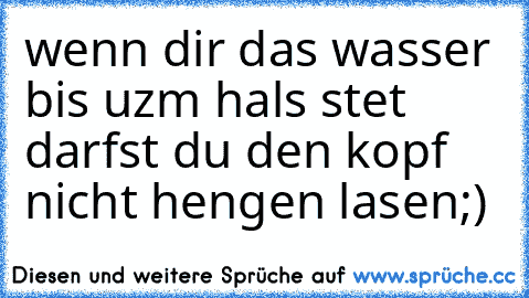 wenn dir das wasser bis uzm hals stet darfst du den kopf nicht hengen lasen;)